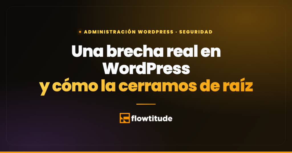 Una brecha real en WordPress y cómo la cerramos de raíz — Flowtitude